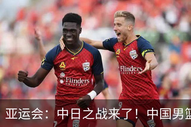 亚运会：中日之战来了！中国男篮半决赛对阵日本队，时间定在918